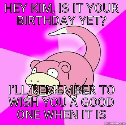 HEY KIM, IS IT YOUR BIRTHDAY YET? I'LL REMEMBER TO WISH YOU A GOOD ONE WHEN IT IS Slowpoke