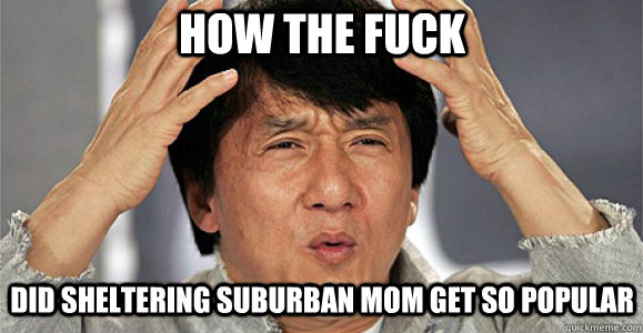 How the fuck did sheltering suburban mom get so popular - How the fuck did sheltering suburban mom get so popular  Confused Jackie Chan