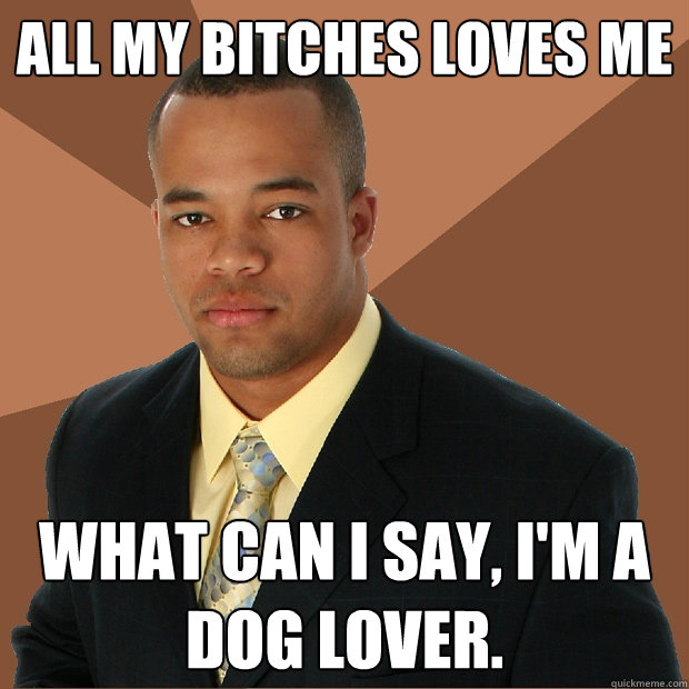 All My bitches loves me What can i say, i'm a dog lover. - All My bitches loves me What can i say, i'm a dog lover.  Successful Black Man