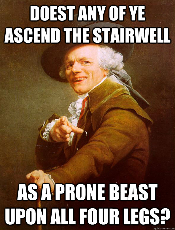 Doest any of ye ascend the stairwell as a prone beast upon all four legs?    Joseph Ducreux