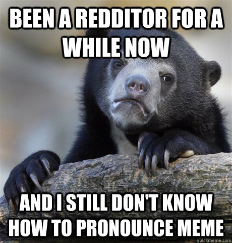 Been a redditor for a while now and I still don't know how to pronounce meme  Confession Bear