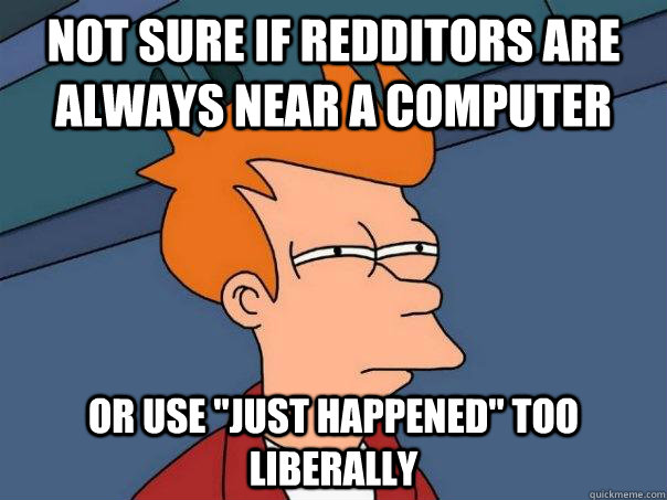 not sure if redditors are always near a computer or use 