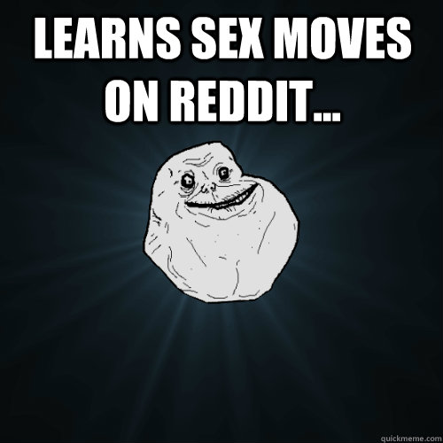 Learns sex moves on reddit...   Forever Alone