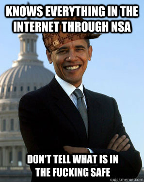 knows everything in the internet through nsa   Don't tell what is in the fucking safe  Scumbag Obama