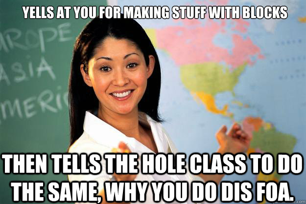 Yells at you for making stuff with blocks then tells the hole class to do the same, why you do dis foa. - Yells at you for making stuff with blocks then tells the hole class to do the same, why you do dis foa.  Unhelpful High School Teacher