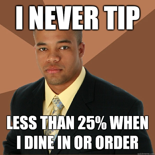 I never tip Less than 25% when I dine in or order  Successful Black Man