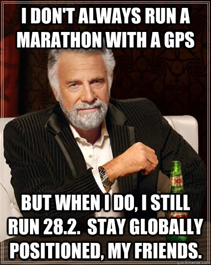 I don't always run a marathon with a GPS but when I do, I still run 28.2.  Stay globally positioned, my friends.  The Most Interesting Man In The World