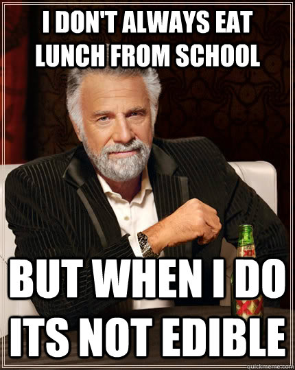I don't always eat lunch from school but when I do its not edible  The Most Interesting Man In The World