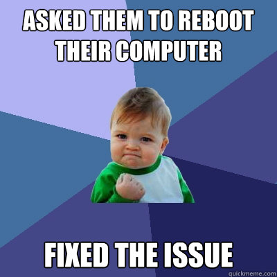 Asked them to reboot their computer fixed the issue - Asked them to reboot their computer fixed the issue  Success Kid