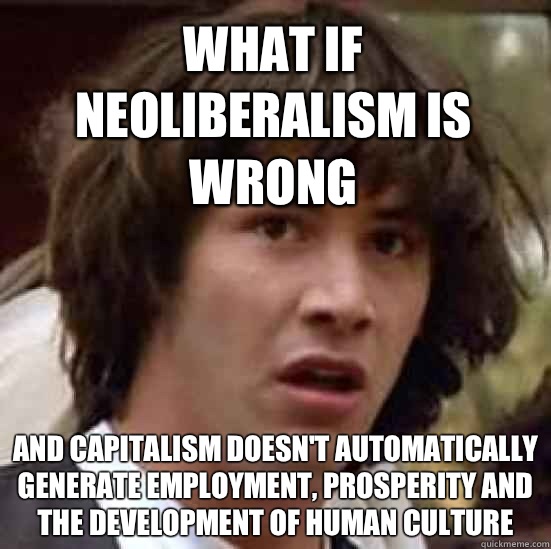 What if neoliberalism is wrong And capitalism doesn't automatically generate employment, prosperity and the development of human culture  - What if neoliberalism is wrong And capitalism doesn't automatically generate employment, prosperity and the development of human culture   conspiracy keanu