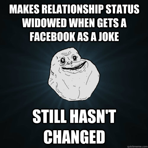 makes relationship status widowed when gets a facebook as a joke Still hasn't changed - makes relationship status widowed when gets a facebook as a joke Still hasn't changed  Forever Alone