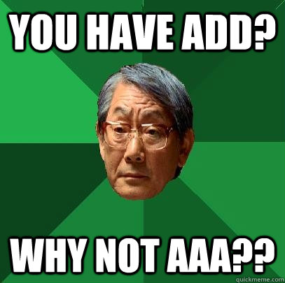 You have ADD? Why not AAA??  High Expectations Asian Father