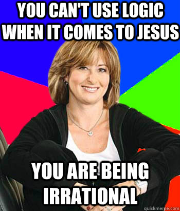 You can't use logic when it comes to Jesus You are being irrational  Sheltering Suburban Mom