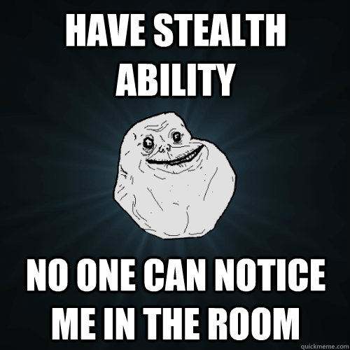 HAVE STEALTH ABILITY NO ONE CAN NOTICE ME IN THE ROOM - HAVE STEALTH ABILITY NO ONE CAN NOTICE ME IN THE ROOM  Forever Alone