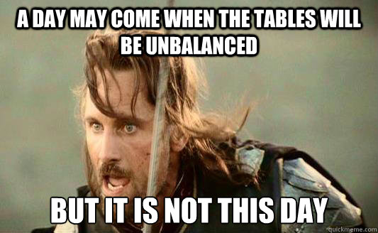 A day may come when the tables will be unbalanced But it is not this day - A day may come when the tables will be unbalanced But it is not this day  Aragorn