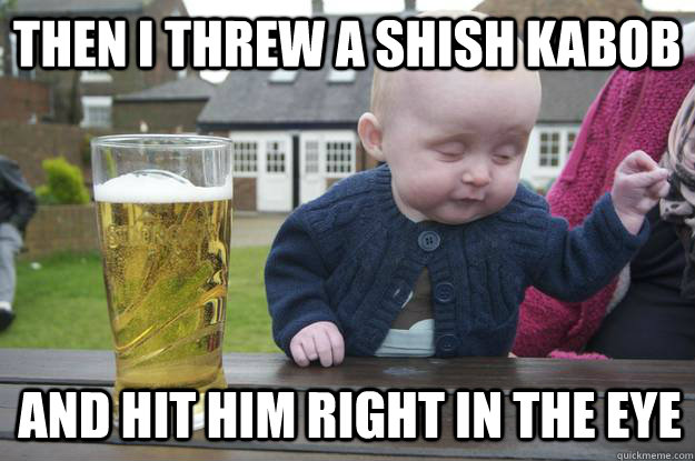 Then I threw a shish kabob and hit him right in the eye - Then I threw a shish kabob and hit him right in the eye  drunk baby