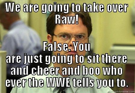 WWE Raw in Chicago - WE ARE GOING TO TAKE OVER RAW! FALSE. YOU ARE JUST GOING TO SIT THERE AND CHEER AND BOO WHO EVER THE WWE TELLS YOU TO. Schrute