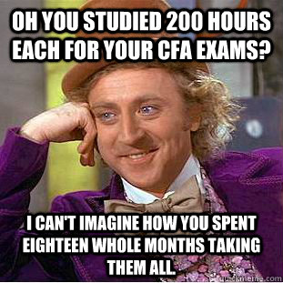 Oh you studied 200 hours each for your CFA exams? I can't imagine how you spent eighteen whole months taking them all.  Condescending Wonka