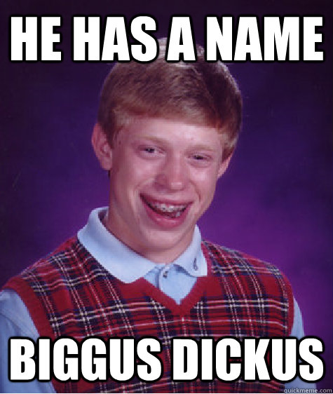 he has a name Biggus dickus  Bad Luck Brian