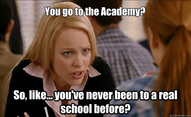 You go to the Academy? So, like... you've never been to a real school before?  