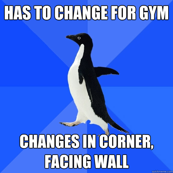 Has to change for gym Changes in corner, facing wall  Socially Awkward Penguin