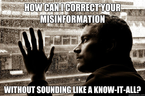 How can I correct your misinformation without sounding like a know-it-all?  Over-Educated Problems