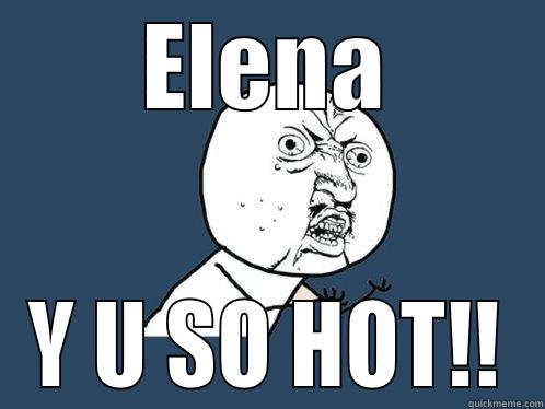 ELENA Y U SO HOT!! Y U No