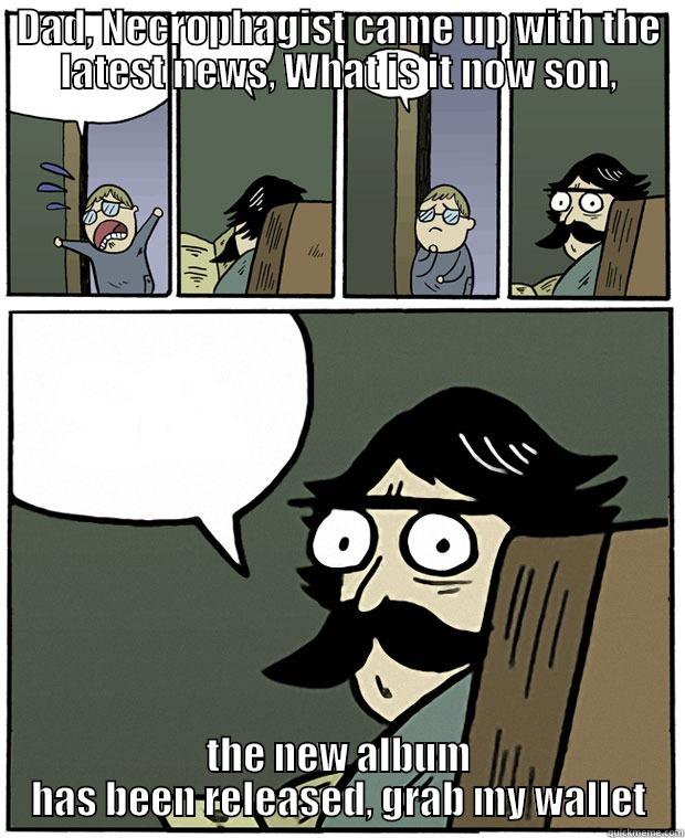 DAD, NECROPHAGIST CAME UP WITH THE LATEST NEWS, WHAT IS IT NOW SON, THE NEW ALBUM HAS BEEN RELEASED, GRAB MY WALLET Stare Dad