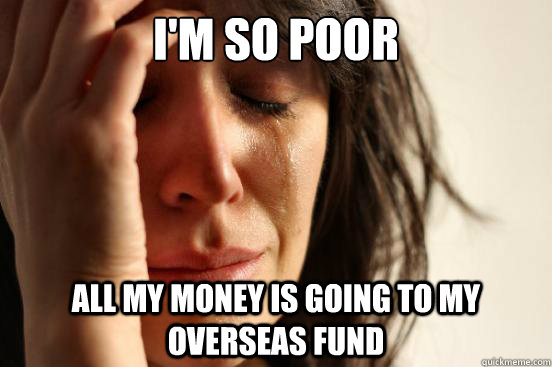 I'm so poor All my money is going to my overseas fund  First World Problems