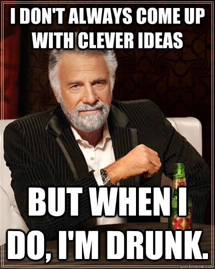 I don't always come up with clever ideas but when I do, I'm drunk.  The Most Interesting Man In The World