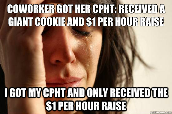 coworker got her cpht: received a giant cookie and $1 per hour raise i got my cpht and only received the $1 per hour raise  First World Problems