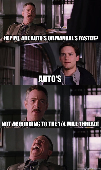 Hey PQ, are auto's or manual's faster? Auto's Not according to the 1/4 mile thread!   JJ Jameson