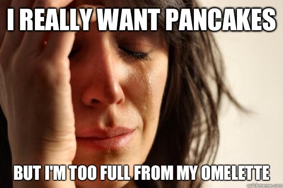 I really want pancakes But I'm too full from my omelette   First World Problems