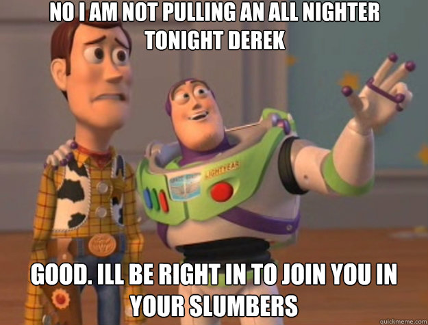 No i am not pulling an all nighter tonight derek good. ill be right in to join you in your slumbers  - No i am not pulling an all nighter tonight derek good. ill be right in to join you in your slumbers   Toy Story