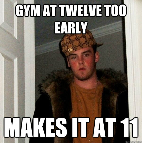 gym at twelve too early makes it at 11  Scumbag Steve