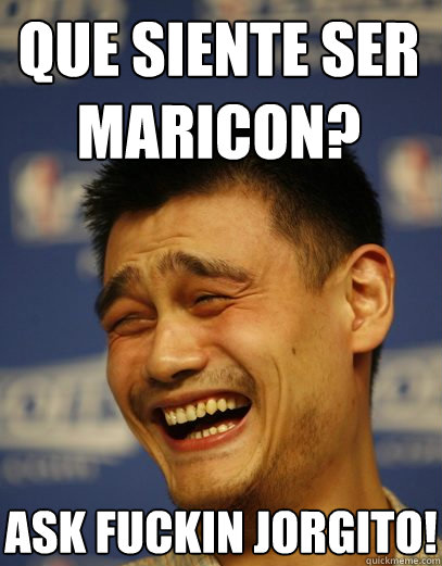 que siente ser maricon? Ask fuckin jorgito! - que siente ser maricon? Ask fuckin jorgito!  Yao Ming