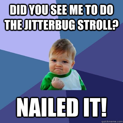 Did you see me to do the Jitterbug Stroll? Nailed it! - Did you see me to do the Jitterbug Stroll? Nailed it!  Success Kid