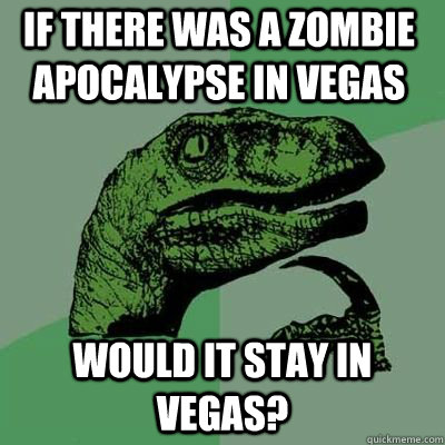 If there was a zombie apocalypse in vegas would it stay in vegas?   Philosoraptor