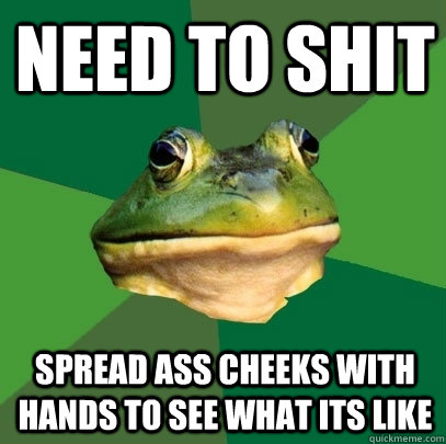 Need to shit spread ass cheeks with hands to see what its like - Need to shit spread ass cheeks with hands to see what its like  Foul Bachelor Frog