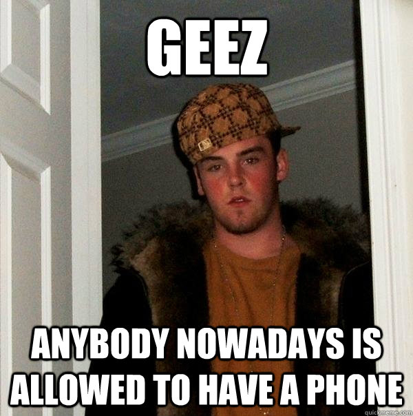 Geez anybody nowadays is allowed to have a phone - Geez anybody nowadays is allowed to have a phone  Scumbag Steve