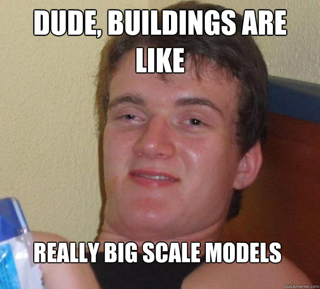 Dude, buildings are like really big scale models - Dude, buildings are like really big scale models  10 Guy