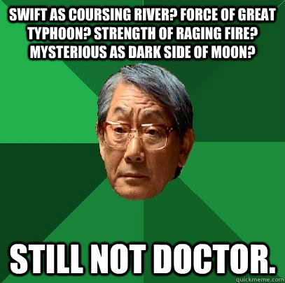 Swift as coursing river? force of great typhoon? strength of raging fire? mysterious as dark side of moon? Still not doctor. - Swift as coursing river? force of great typhoon? strength of raging fire? mysterious as dark side of moon? Still not doctor.  High Expectations Asian Father