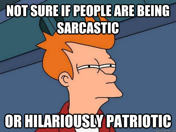 Not sure if people are being sarcastic Or hilariously patriotic  Futurama Fry