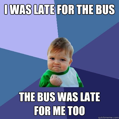 I was late for the bus the bus was late 
for me too  Success Kid