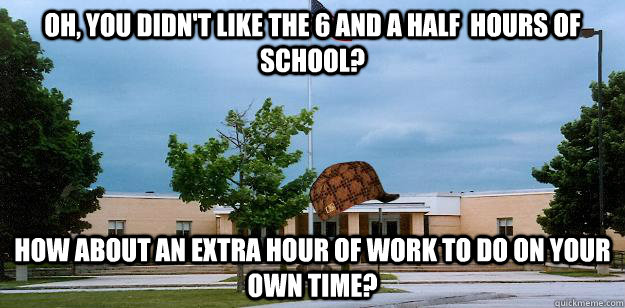 Oh, you didn't like the 6 and a half  hours of school? How about an extra hour of work to do on your own time?  Scumbag School