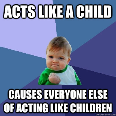 Acts like a child causes everyone else of acting like children  - Acts like a child causes everyone else of acting like children   Success Kid