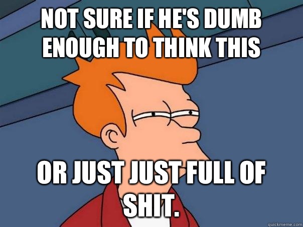 Not sure if he's dumb enough to think this Or just just full of shit. - Not sure if he's dumb enough to think this Or just just full of shit.  Futurama Fry