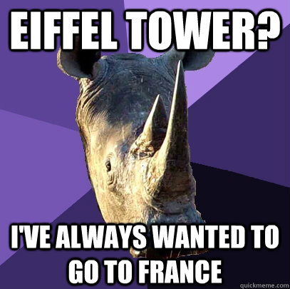 eiffel tower? i've always wanted to go to france  Sexually Oblivious Rhino