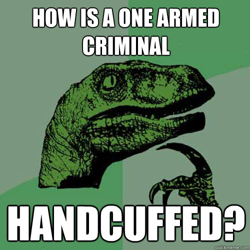 How is a one armed criminal handcuffed? - How is a one armed criminal handcuffed?  Philosoraptor