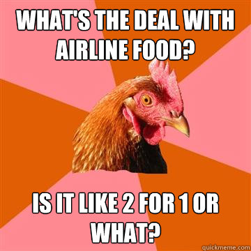 What's the deal with airline food? Is it like 2 for 1 or what?  Anti-Joke Chicken